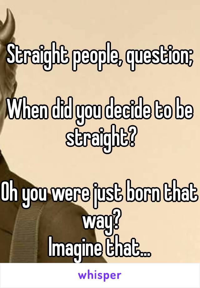 Straight people, question;

When did you decide to be straight?

Oh you were just born that way?
Imagine that...