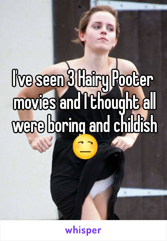 I've seen 3 Hairy Pooter movies and I thought all were boring and childish 😒