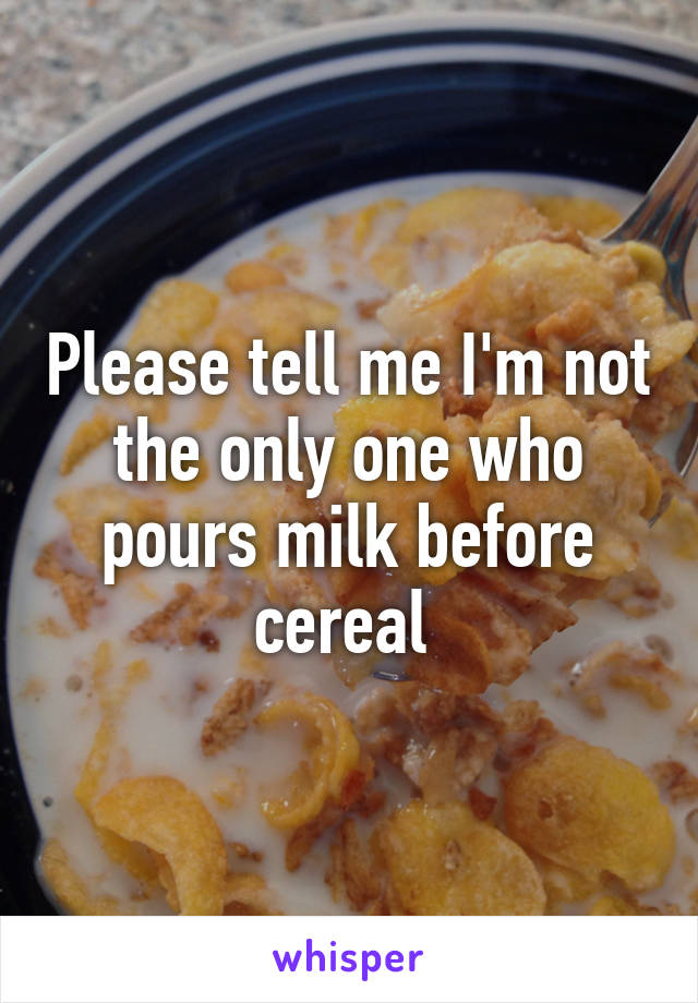Please tell me I'm not the only one who pours milk before cereal 