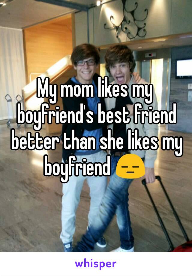 My mom likes my boyfriend's best friend better than she likes my boyfriend 😑 