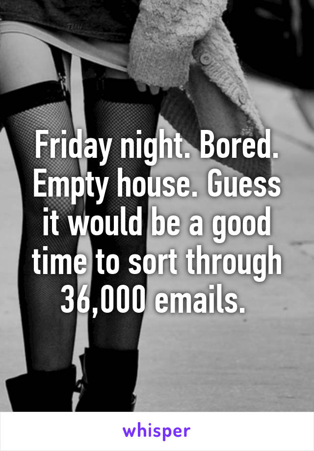 Friday night. Bored. Empty house. Guess it would be a good time to sort through 36,000 emails. 