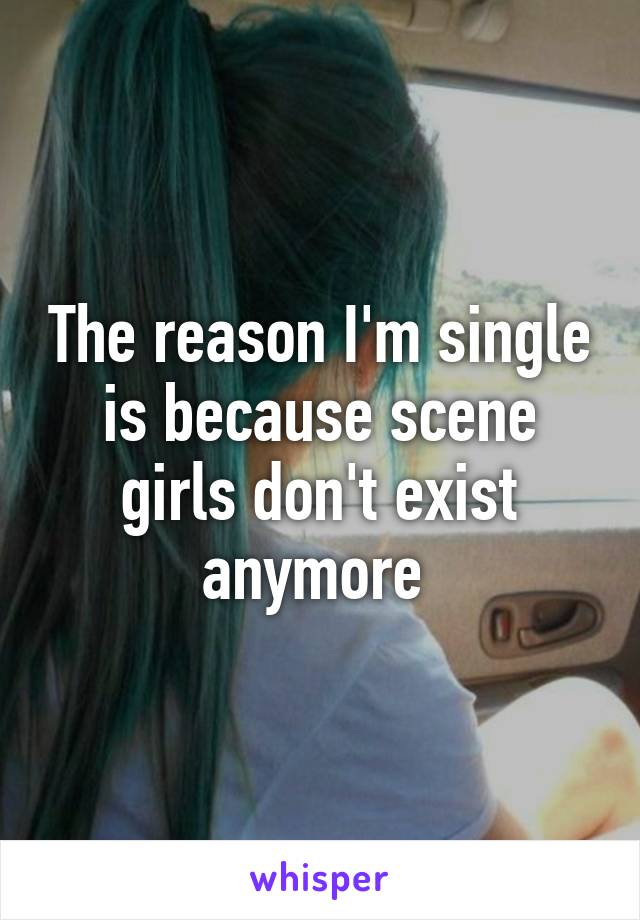 The reason I'm single is because scene girls don't exist anymore 
