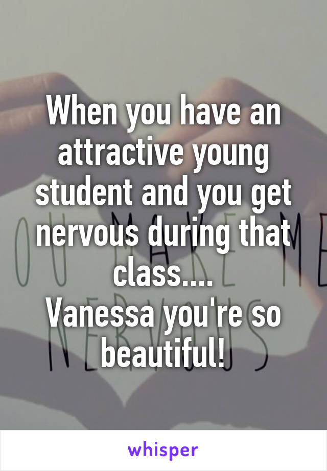When you have an attractive young student and you get nervous during that class....
Vanessa you're so beautiful!