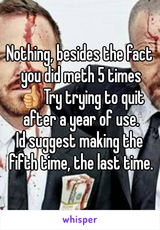 Nothing, besides the fact you did meth 5 times 👍Try trying to quit after a year of use.
Id suggest making the fifth time, the last time.