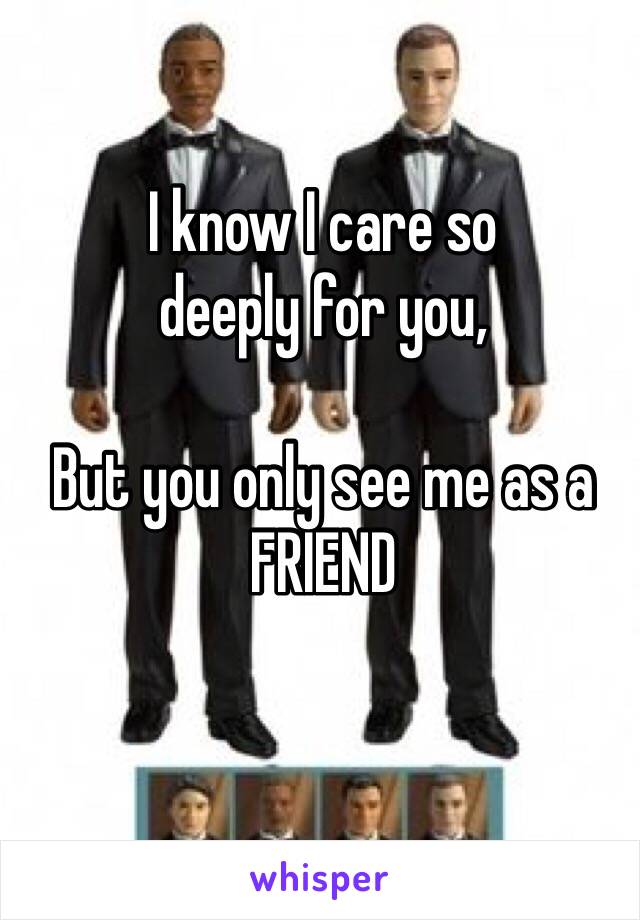 I know I care so 
deeply for you,

But you only see me as a FRIEND