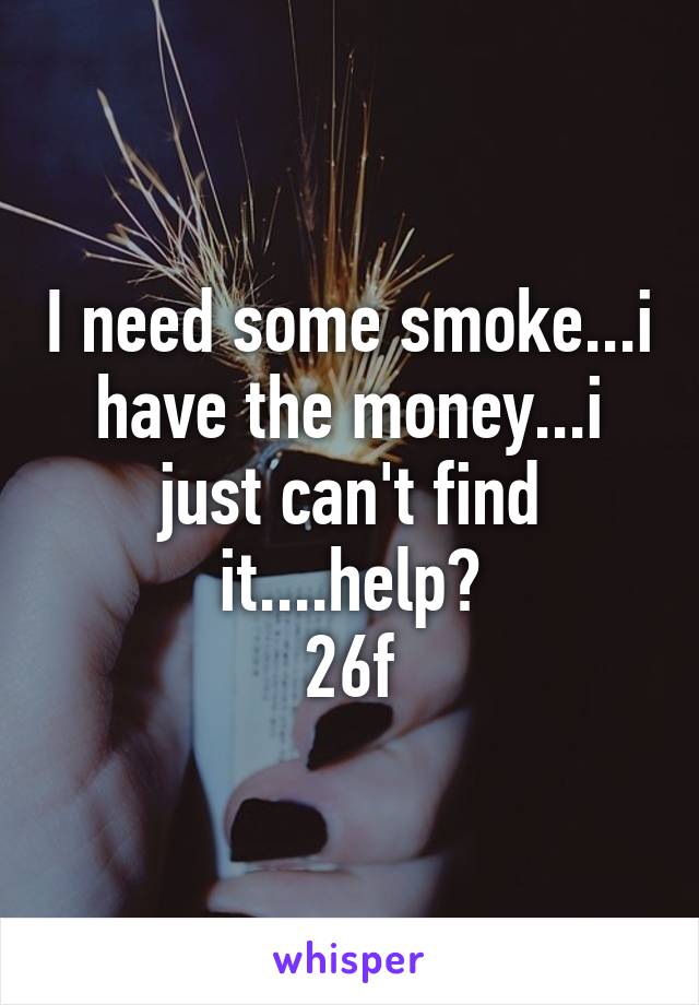 I need some smoke...i have the money...i just can't find it....help?
26f