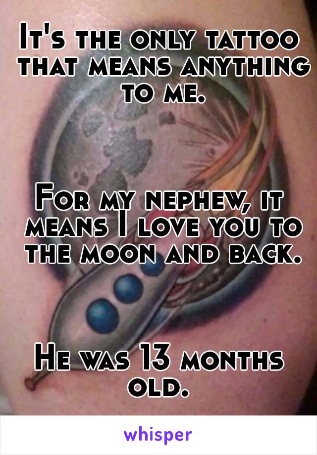 It's the only tattoo that means anything to me.



For my nephew, it means I love you to the moon and back.



He was 13 months old. 