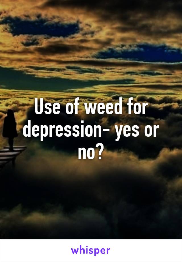Use of weed for depression- yes or no?
