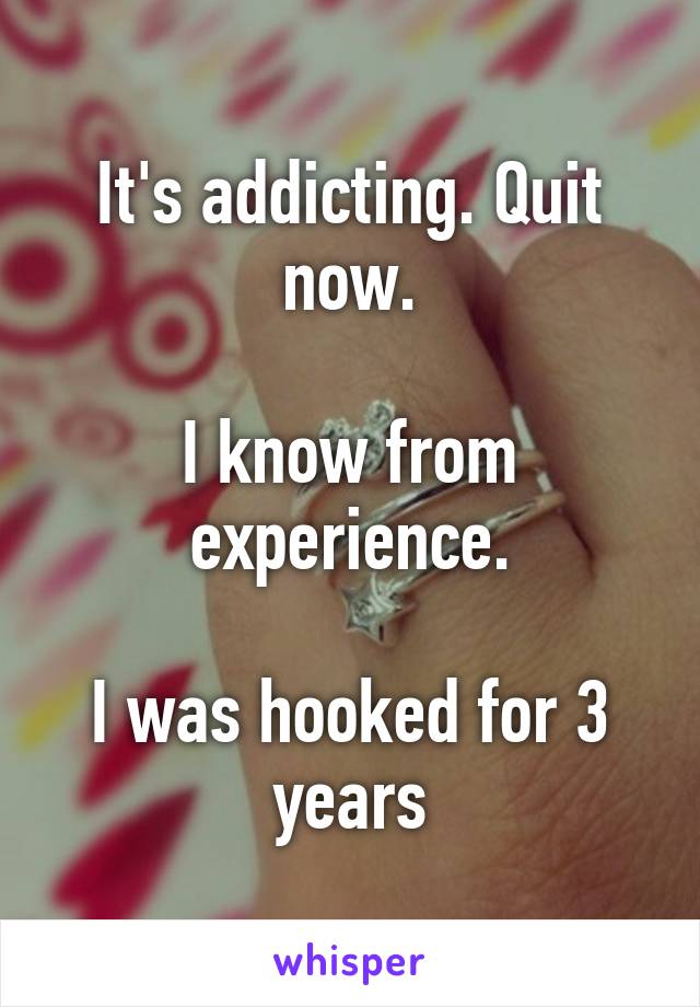 It's addicting. Quit now.

I know from experience.

I was hooked for 3 years