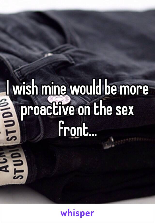 I wish mine would be more proactive on the sex front...