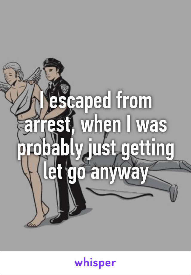 I escaped from arrest, when I was probably just getting let go anyway