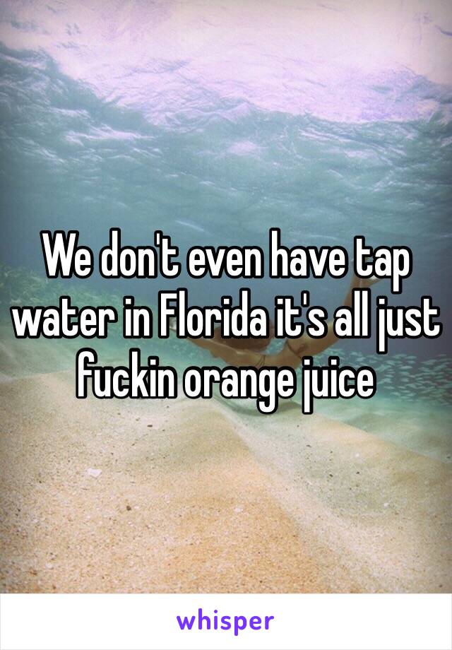 We don't even have tap water in Florida it's all just fuckin orange juice 