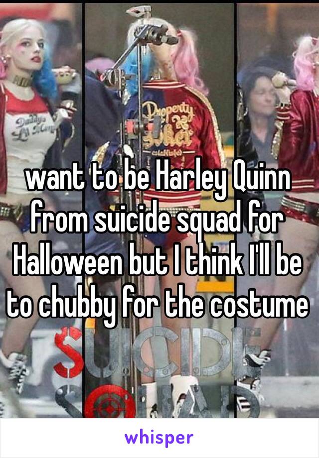 want to be Harley Quinn from suicide squad for Halloween but I think I'll be to chubby for the costume