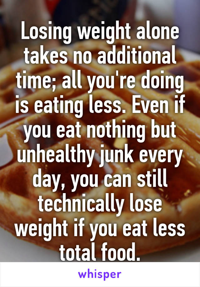 Losing weight alone takes no additional time; all you're doing is eating less. Even if you eat nothing but unhealthy junk every day, you can still technically lose weight if you eat less total food.