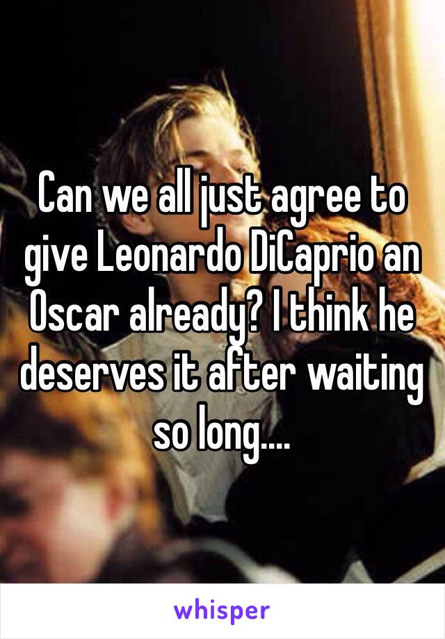 Can we all just agree to give Leonardo DiCaprio an Oscar already? I think he deserves it after waiting so long....