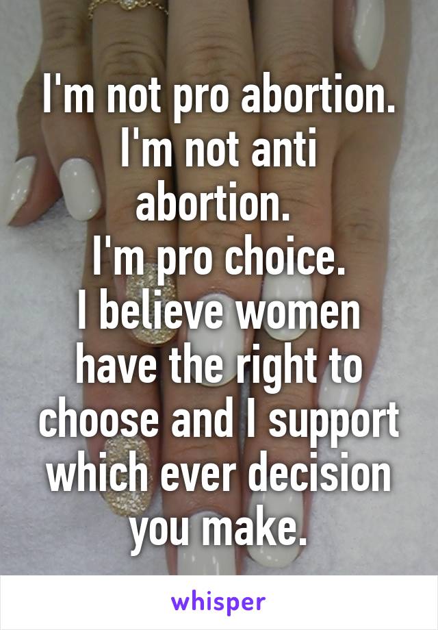 I'm not pro abortion.
I'm not anti abortion. 
I'm pro choice.
I believe women have the right to choose and I support which ever decision you make.
