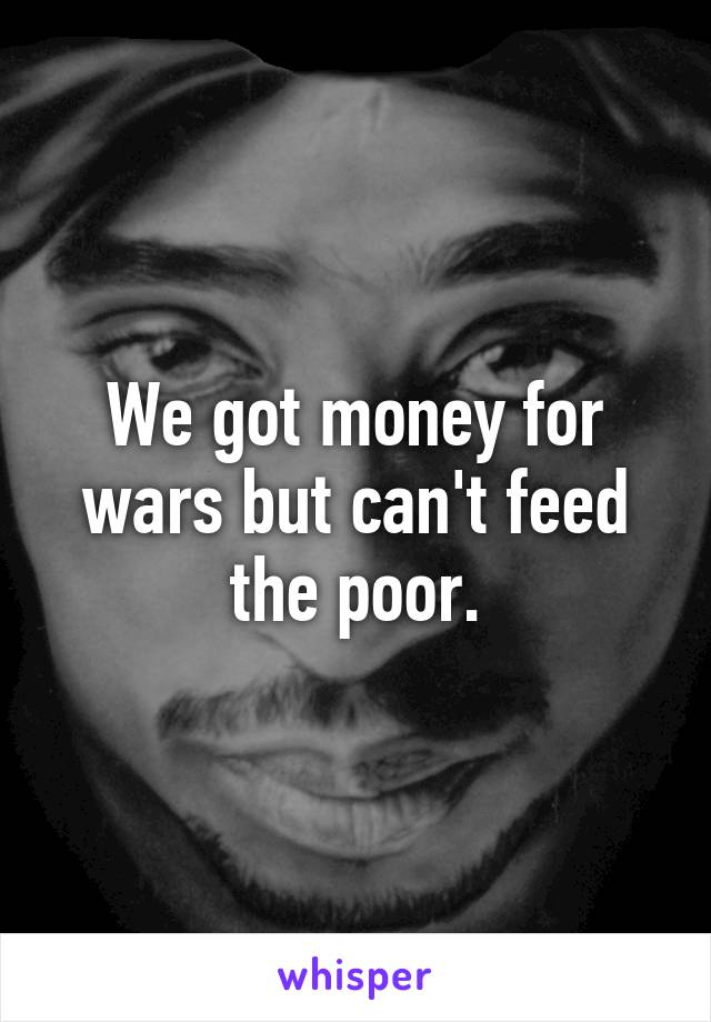 We got money for wars but can't feed the poor.