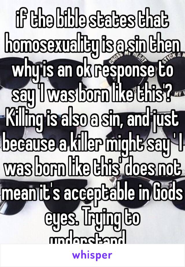 if the bible states that homosexuality is a sin then why is an ok response to say 'I was born like this'? Killing is also a sin, and just because a killer might say ' I was born like this' does not mean it's acceptable in Gods eyes. Trying to understand...