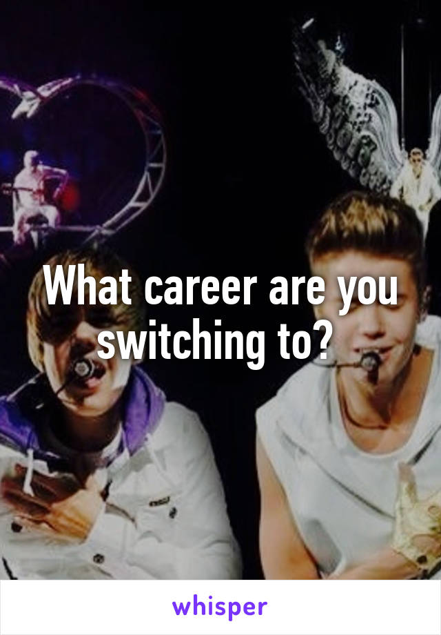 What career are you switching to? 