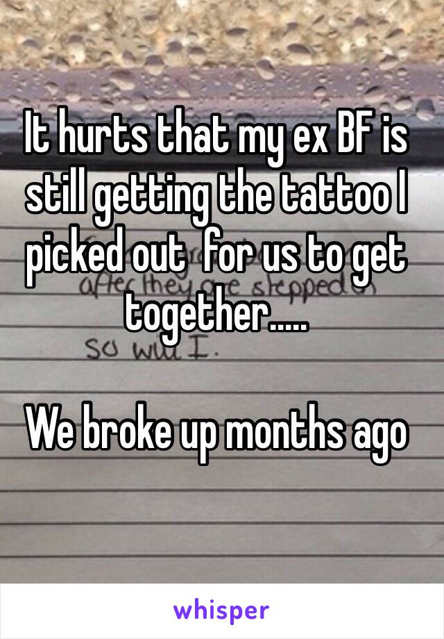 It hurts that my ex BF is still getting the tattoo I picked out  for us to get together..... 

We broke up months ago 
