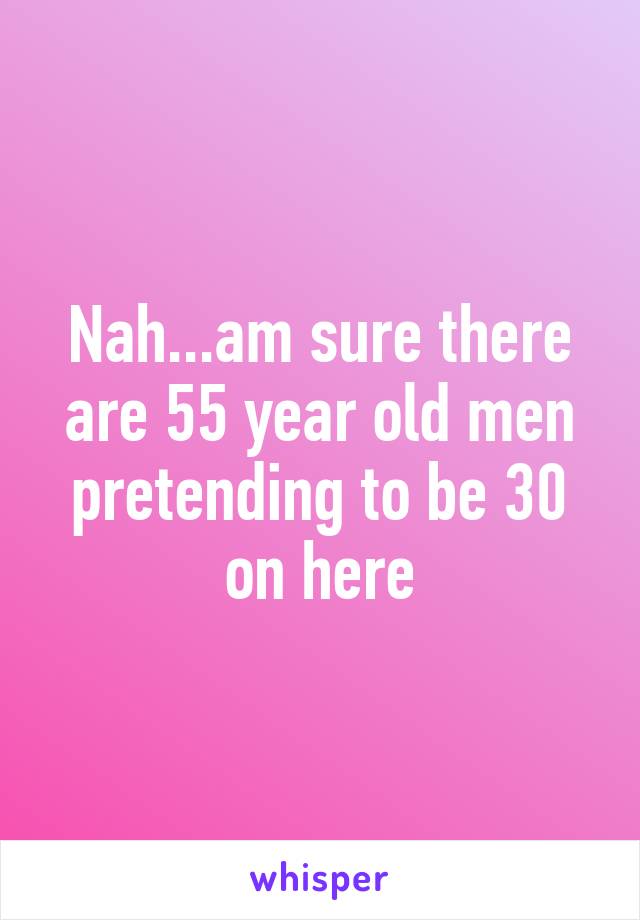 Nah...am sure there are 55 year old men pretending to be 30 on here