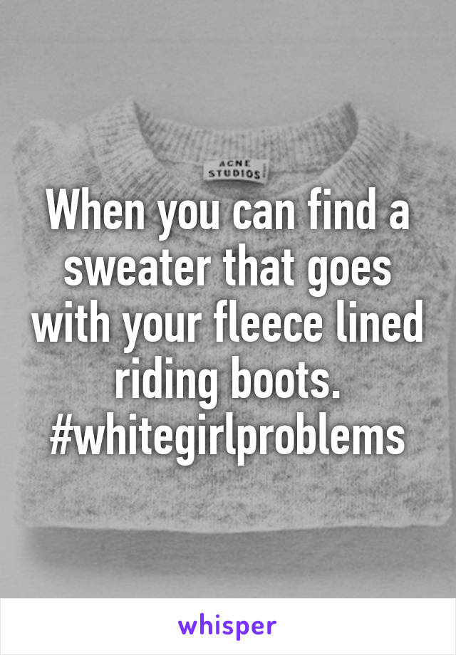 When you can find a sweater that goes with your fleece lined riding boots. #whitegirlproblems