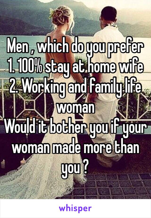 Men , which do you prefer 
1. 100% stay at home wife 
2. Working and family life woman 
Would it bother you if your woman made more than you ? 