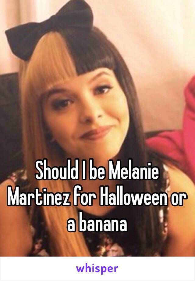 Should I be Melanie Martinez for Halloween or a banana 