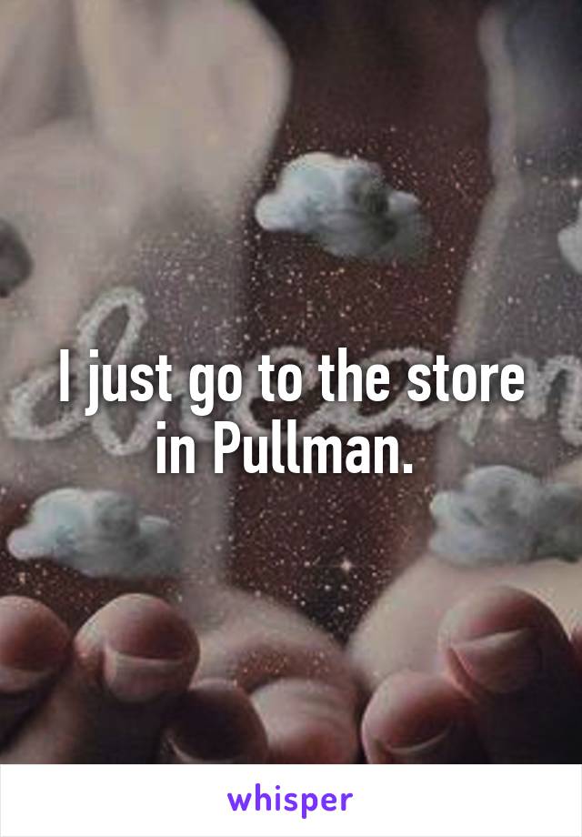 I just go to the store in Pullman. 