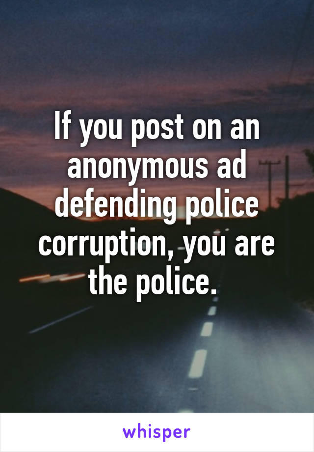 If you post on an anonymous ad defending police corruption, you are the police. 

