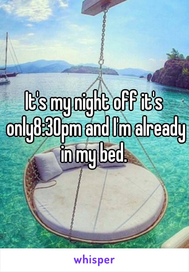 It's my night off it's only8:30pm and I'm already in my bed. 