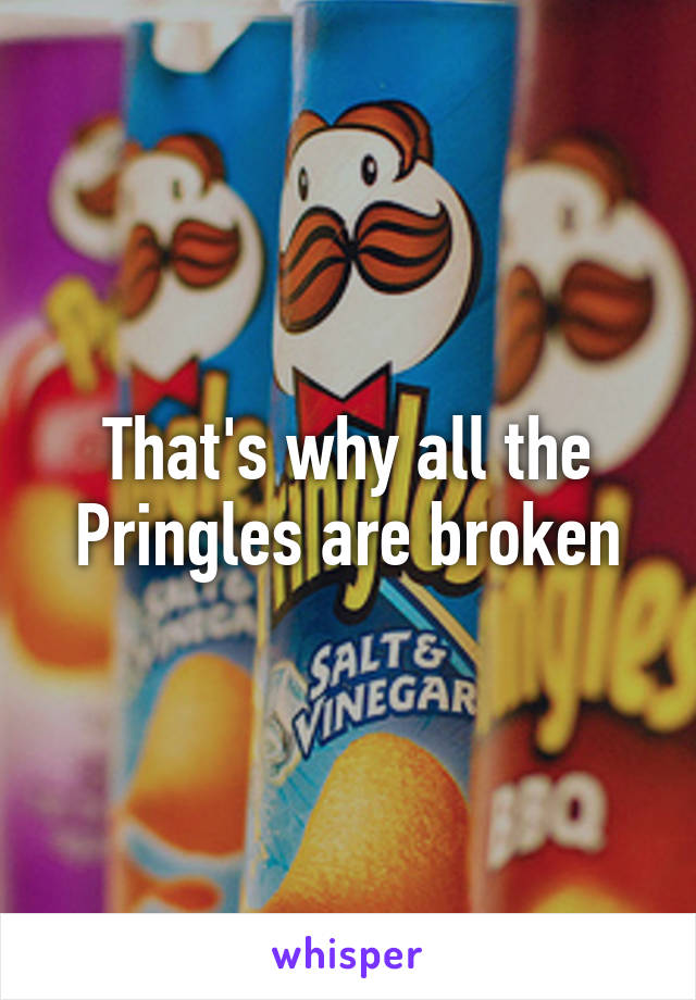 That's why all the Pringles are broken