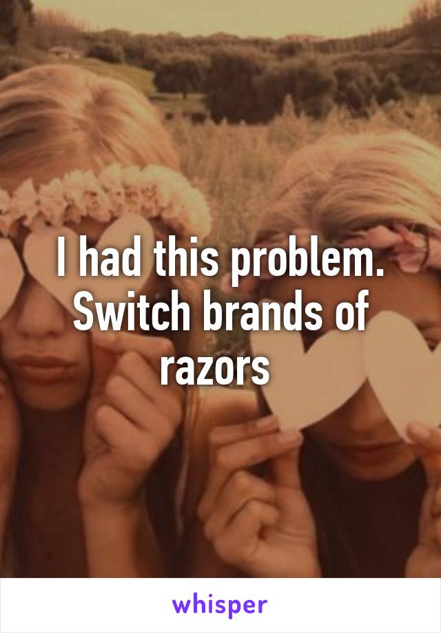 I had this problem. Switch brands of razors 