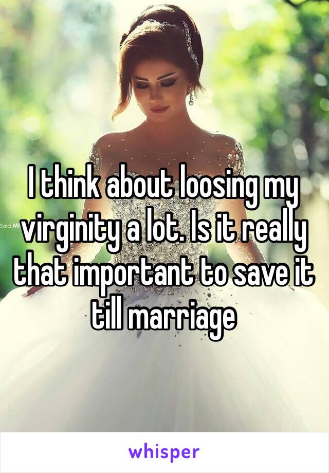 I think about loosing my virginity a lot. Is it really that important to save it till marriage 