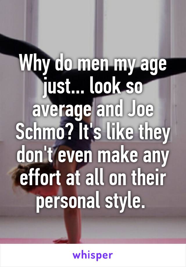 Why do men my age just... look so average and Joe Schmo? It's like they don't even make any effort at all on their personal style. 