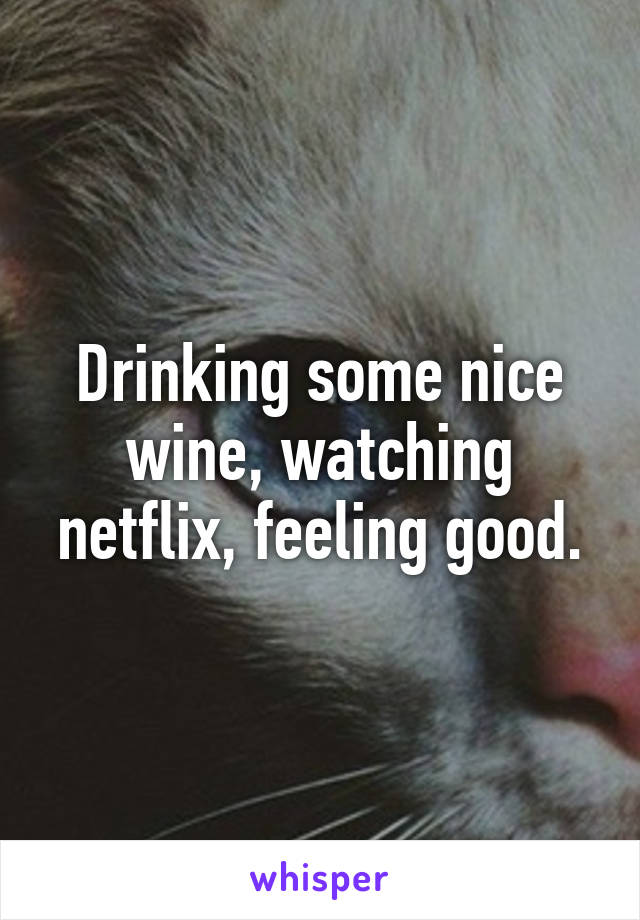 Drinking some nice wine, watching netflix, feeling good.