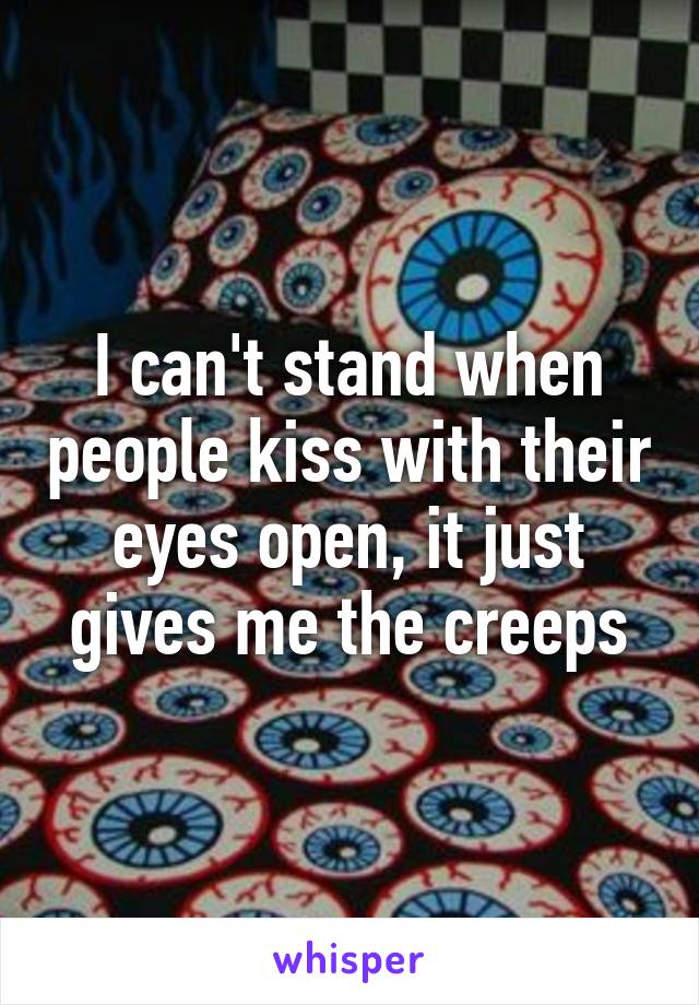 I can't stand when people kiss with their eyes open, it just gives me the creeps
