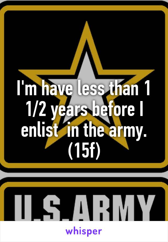 I'm have less than 1 1/2 years before I enlist  in the army.
(15f)