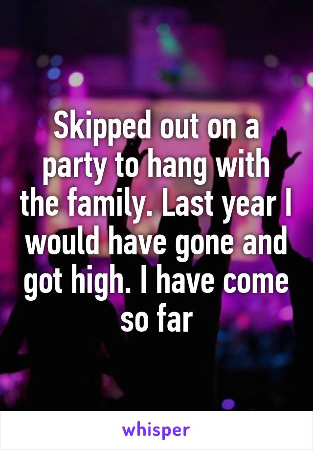 Skipped out on a party to hang with the family. Last year I would have gone and got high. I have come so far