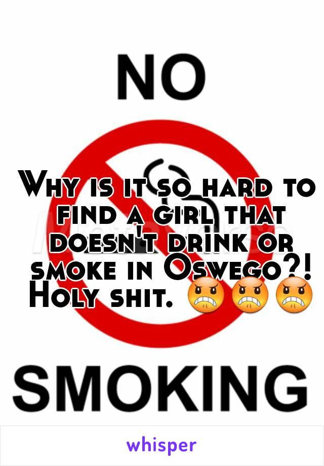 Why is it so hard to find a girl that doesn't drink or smoke in Oswego?! Holy shit. 😠😠😠