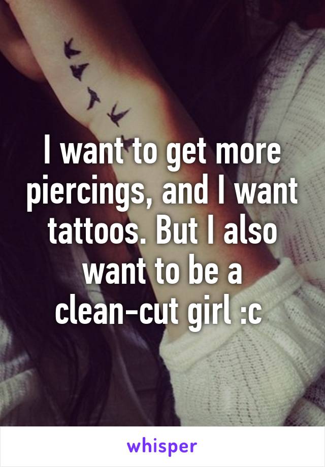 I want to get more piercings, and I want tattoos. But I also want to be a clean-cut girl :c 