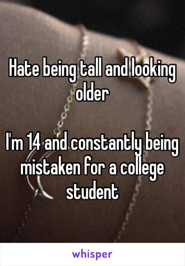 Hate being tall and looking older

I'm 14 and constantly being mistaken for a college student 