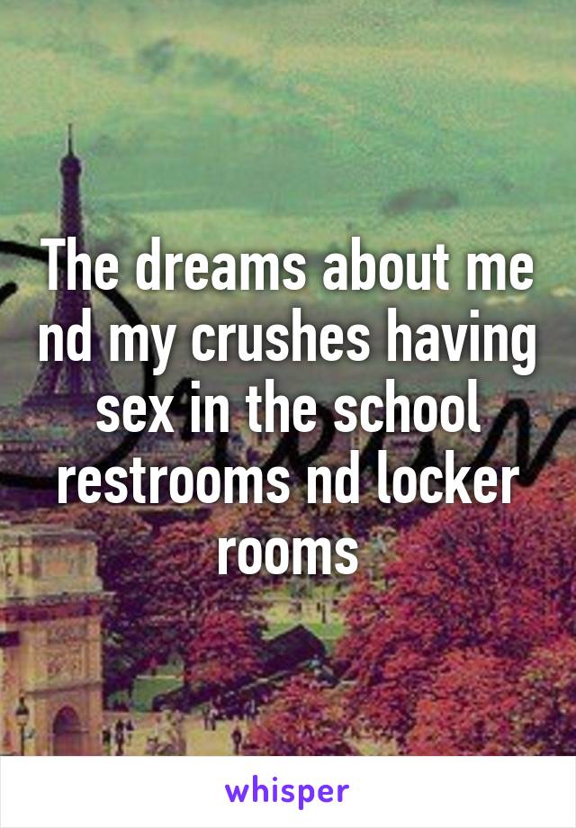The dreams about me nd my crushes having sex in the school restrooms nd locker rooms