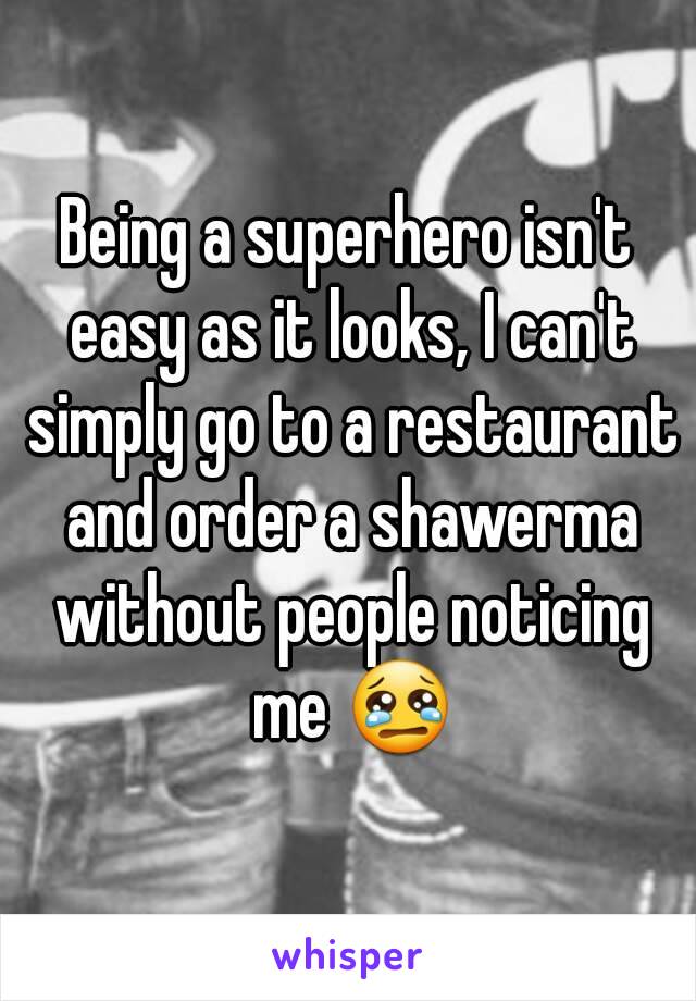 Being a superhero isn't easy as it looks, I can't simply go to a restaurant and order a shawerma without people noticing me 😢