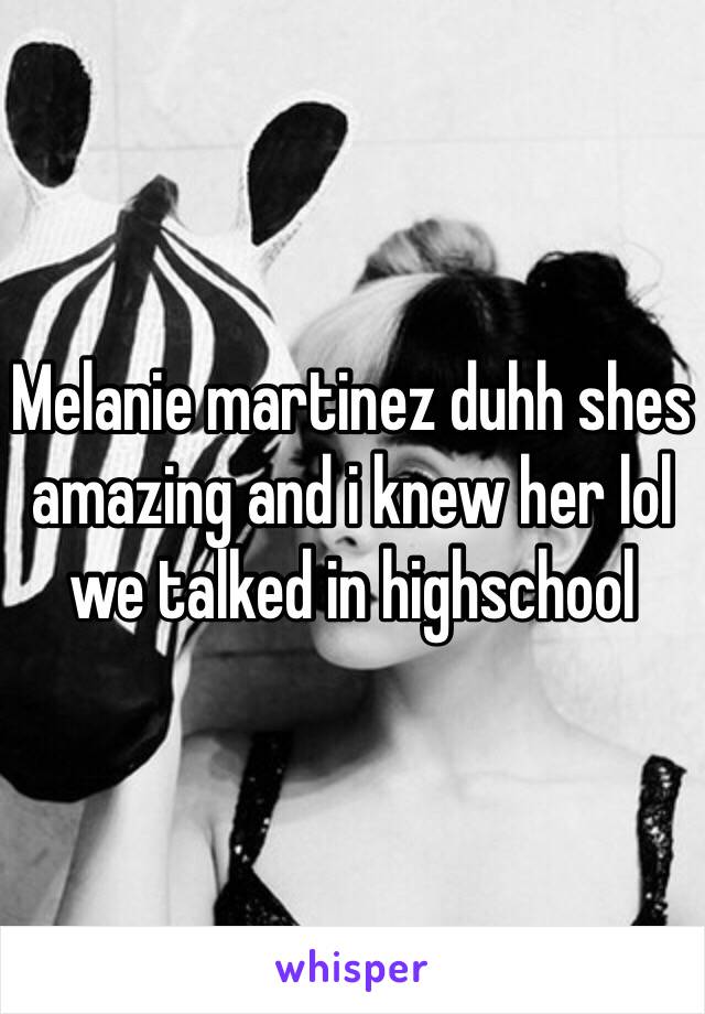 Melanie martinez duhh shes amazing and i knew her lol we talked in highschool 