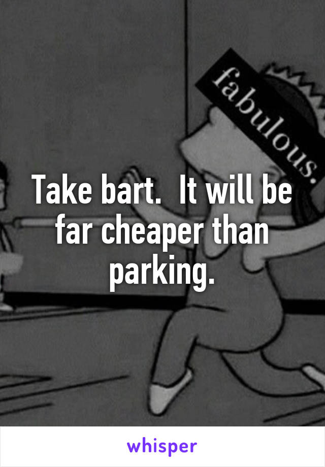 Take bart.  It will be far cheaper than parking.