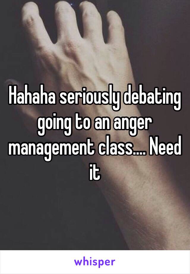 Hahaha seriously debating going to an anger management class.... Need it 