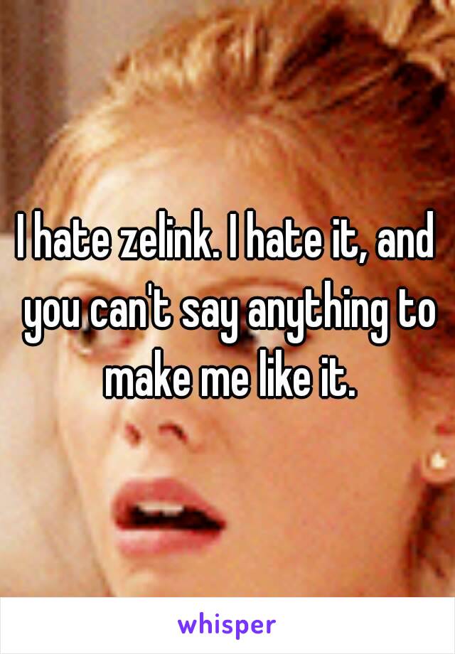 I hate zelink. I hate it, and you can't say anything to make me like it.
