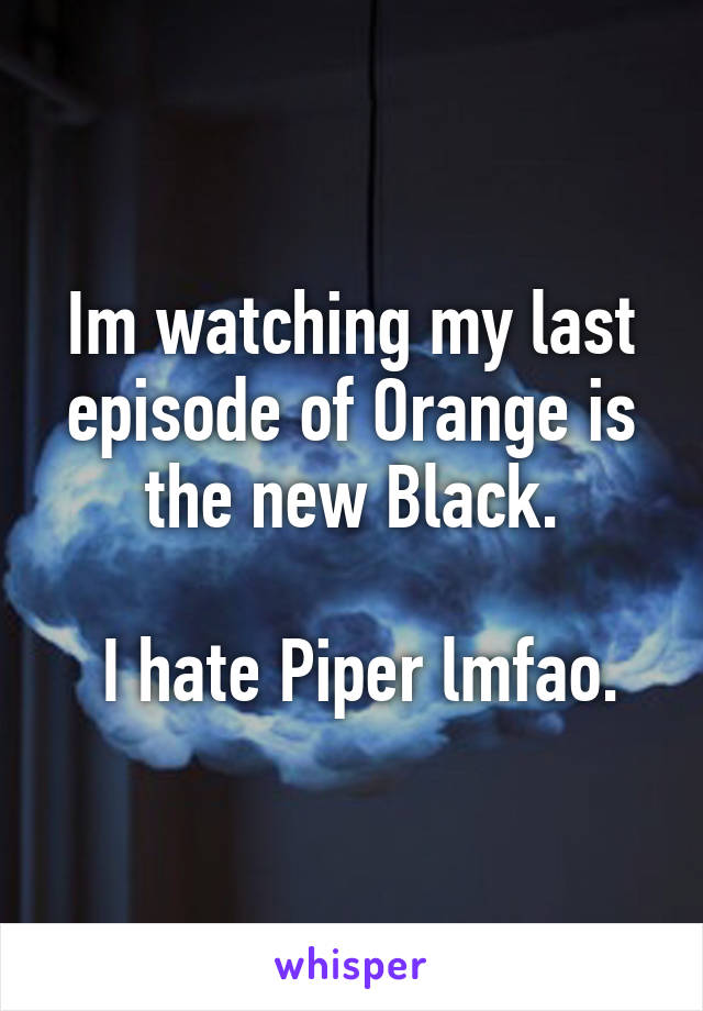 Im watching my last episode of Orange is the new Black.

 I hate Piper lmfao.