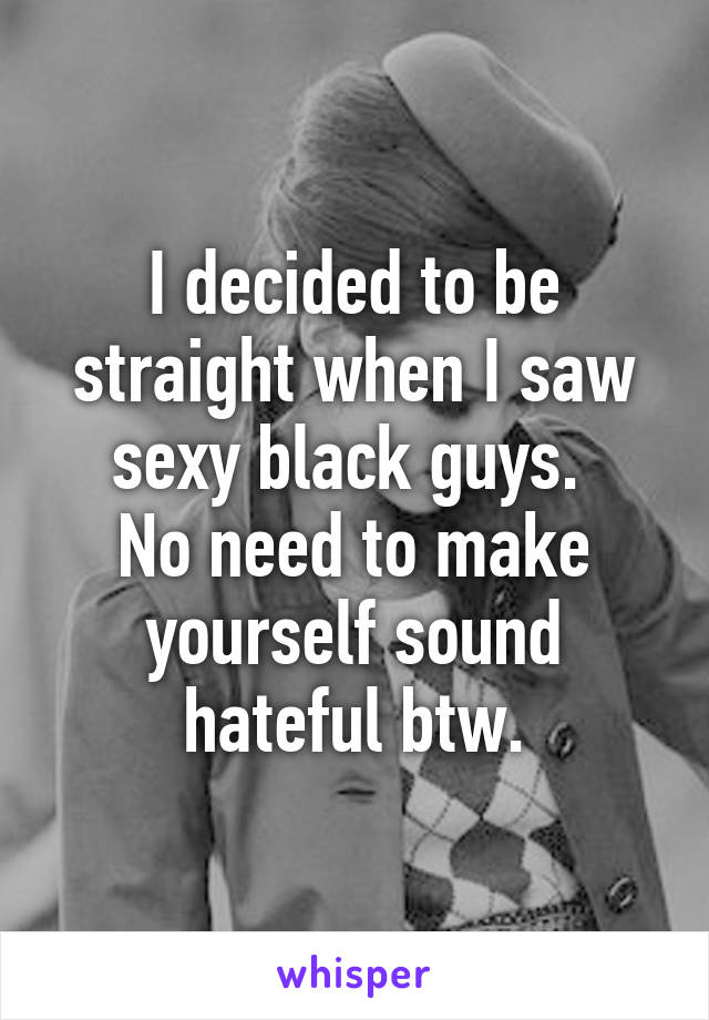 I decided to be straight when I saw sexy black guys. 
No need to make yourself sound hateful btw.